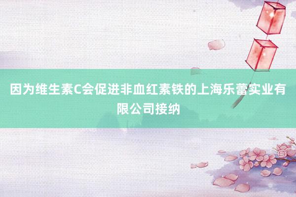 因为维生素C会促进非血红素铁的上海乐蕾实业有限公司接纳