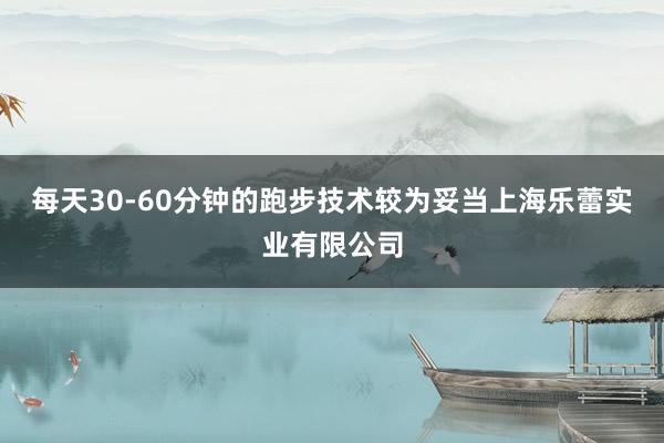 每天30-60分钟的跑步技术较为妥当上海乐蕾实业有限公司